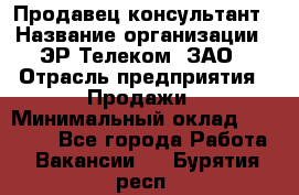 Продавец-консультант › Название организации ­ ЭР-Телеком, ЗАО › Отрасль предприятия ­ Продажи › Минимальный оклад ­ 20 000 - Все города Работа » Вакансии   . Бурятия респ.